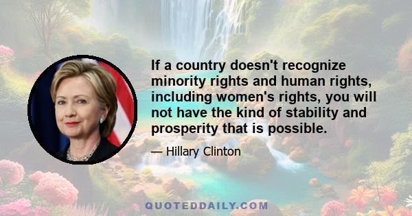 If a country doesn't recognize minority rights and human rights, including women's rights, you will not have the kind of stability and prosperity that is possible.