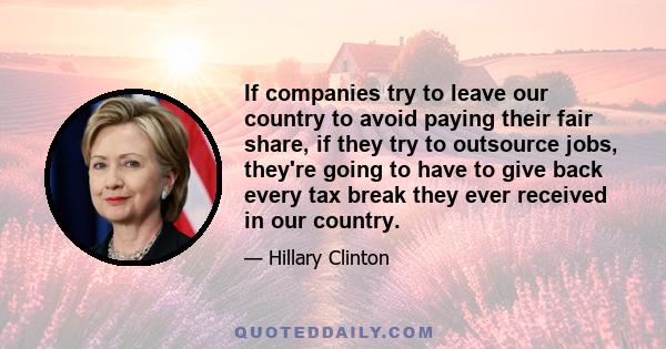 If companies try to leave our country to avoid paying their fair share, if they try to outsource jobs, they're going to have to give back every tax break they ever received in our country.