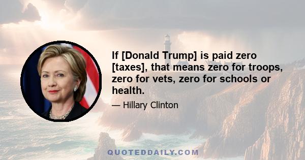 If [Donald Trump] is paid zero [taxes], that means zero for troops, zero for vets, zero for schools or health.