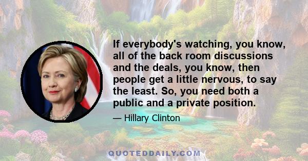 If everybody's watching, you know, all of the back room discussions and the deals, you know, then people get a little nervous, to say the least. So, you need both a public and a private position.