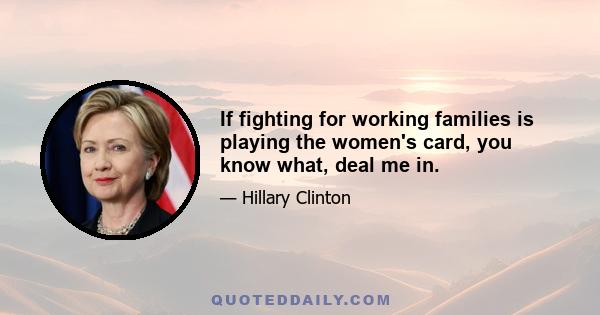 If fighting for working families is playing the women's card, you know what, deal me in.