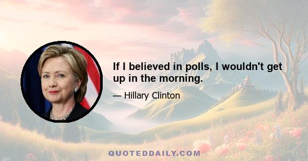 If I believed in polls, I wouldn't get up in the morning.