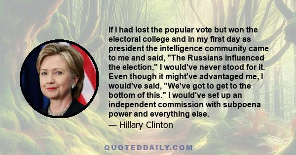 If I had lost the popular vote but won the electoral college and in my first day as president the intelligence community came to me and said, The Russians influenced the election, I would've never stood for it. Even