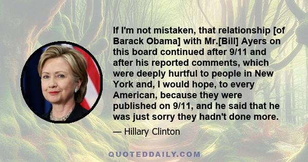 If I'm not mistaken, that relationship [of Barack Obama] with Mr.[Bill] Ayers on this board continued after 9/11 and after his reported comments, which were deeply hurtful to people in New York and, I would hope, to