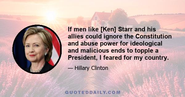 If men like [Ken] Starr and his allies could ignore the Constitution and abuse power for ideological and malicious ends to topple a President, I feared for my country.