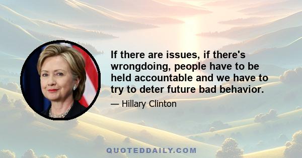 If there are issues, if there's wrongdoing, people have to be held accountable and we have to try to deter future bad behavior.