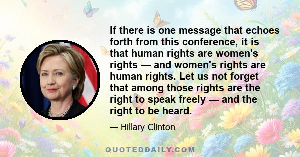 If there is one message that echoes forth from this conference, it is that human rights are women's rights — and women's rights are human rights. Let us not forget that among those rights are the right to speak freely — 