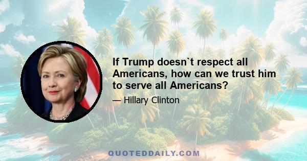 If Trump doesn`t respect all Americans, how can we trust him to serve all Americans?