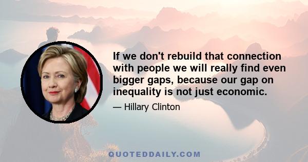 If we don't rebuild that connection with people we will really find even bigger gaps, because our gap on inequality is not just economic.