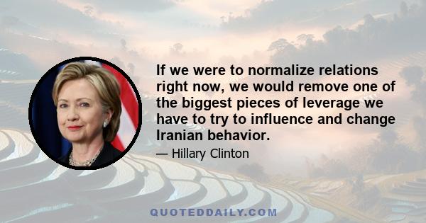 If we were to normalize relations right now, we would remove one of the biggest pieces of leverage we have to try to influence and change Iranian behavior.