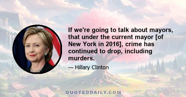 If we're going to talk about mayors, that under the current mayor [of New York in 2016], crime has continued to drop, including murders.