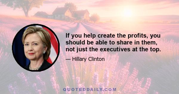 If you help create the profits, you should be able to share in them, not just the executives at the top.