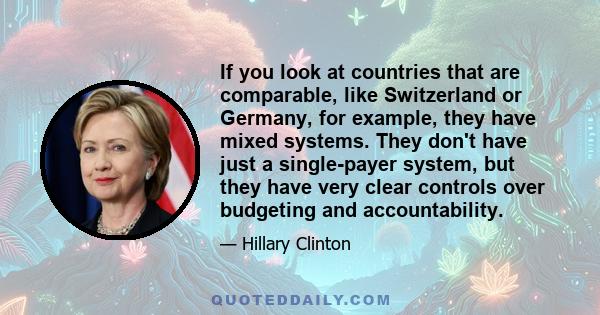 If you look at countries that are comparable, like Switzerland or Germany, for example, they have mixed systems. They don't have just a single-payer system, but they have very clear controls over budgeting and