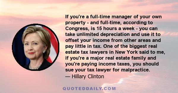 If you're a full-time manager of your own property - and full-time, according to Congress, is 15 hours a week - you can take unlimited depreciation and use it to offset your income from other areas and pay little in