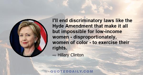 I'll end discriminatory laws like the Hyde Amendment that make it all but impossible for low-income women - disproportionately, women of color - to exercise their rights.