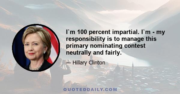 I`m 100 percent impartial. I`m - my responsibility is to manage this primary nominating contest neutrally and fairly.