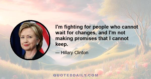 I'm fighting for people who cannot wait for changes, and I'm not making promises that I cannot keep.