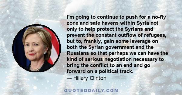 I'm going to continue to push for a no-fly zone and safe havens within Syria not only to help protect the Syrians and prevent the constant outflow of refugees, but to, frankly, gain some leverage on both the Syrian