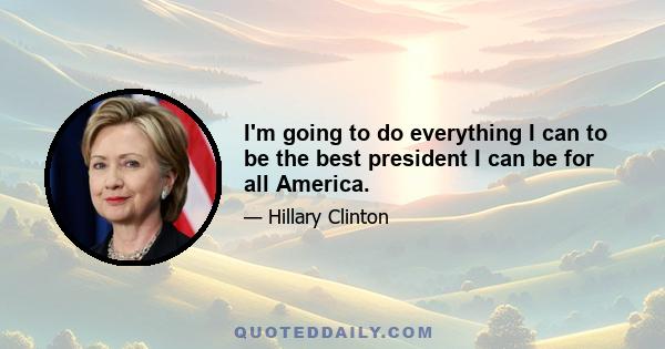 I'm going to do everything I can to be the best president I can be for all America.