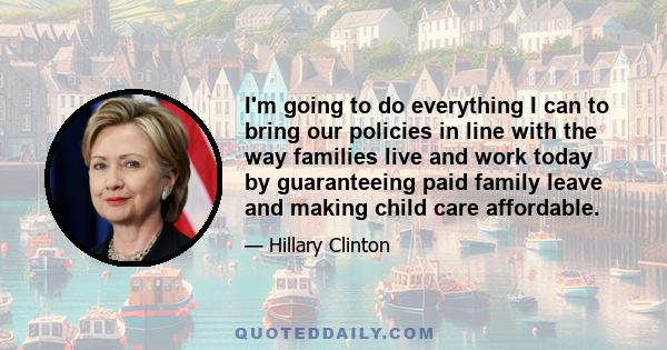 I'm going to do everything I can to bring our policies in line with the way families live and work today by guaranteeing paid family leave and making child care affordable.