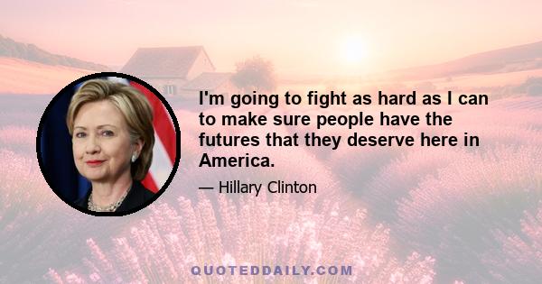 I'm going to fight as hard as I can to make sure people have the futures that they deserve here in America.