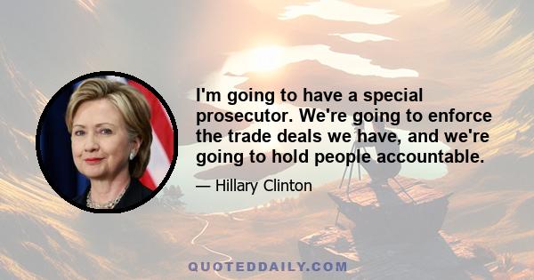 I'm going to have a special prosecutor. We're going to enforce the trade deals we have, and we're going to hold people accountable.