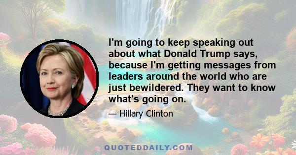 I'm going to keep speaking out about what Donald Trump says, because I'm getting messages from leaders around the world who are just bewildered. They want to know what's going on.