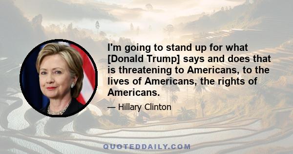 I'm going to stand up for what [Donald Trump] says and does that is threatening to Americans, to the lives of Americans, the rights of Americans.