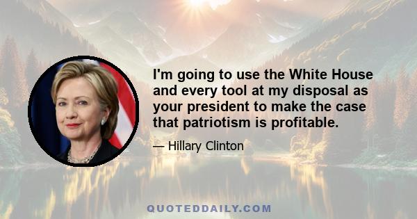 I'm going to use the White House and every tool at my disposal as your president to make the case that patriotism is profitable.