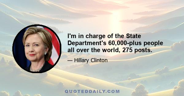 I'm in charge of the State Department's 60,000-plus people all over the world, 275 posts.