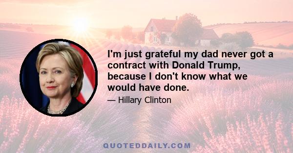 I'm just grateful my dad never got a contract with Donald Trump, because I don't know what we would have done.