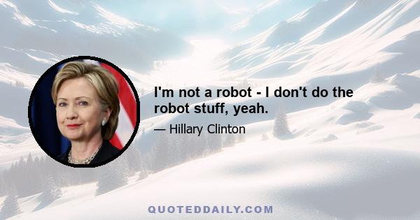 I'm not a robot - I don't do the robot stuff, yeah.