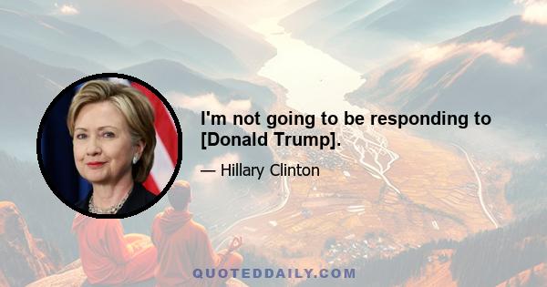 I'm not going to be responding to [Donald Trump].