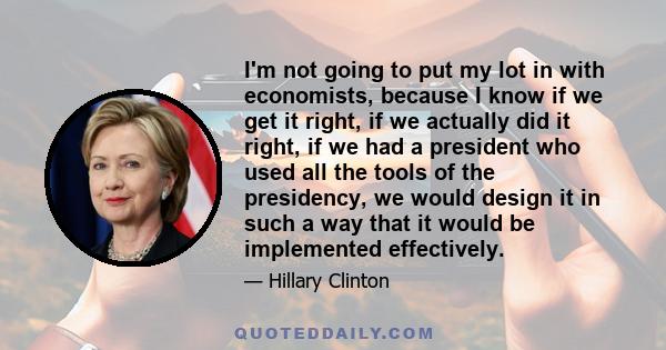 I'm not going to put my lot in with economists, because I know if we get it right, if we actually did it right, if we had a president who used all the tools of the presidency, we would design it in such a way that it