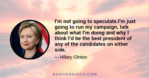 I'm not going to speculate.I'm just going to run my campaign, talk about what I'm doing and why I think I'd be the best president of any of the candidates on either side.