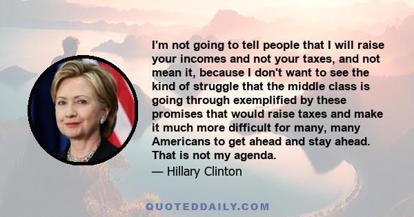 I'm not going to tell people that I will raise your incomes and not your taxes, and not mean it, because I don't want to see the kind of struggle that the middle class is going through exemplified by these promises that 