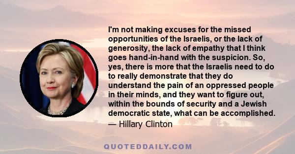 I'm not making excuses for the missed opportunities of the Israelis, or the lack of generosity, the lack of empathy that I think goes hand-in-hand with the suspicion. So, yes, there is more that the Israelis need to do