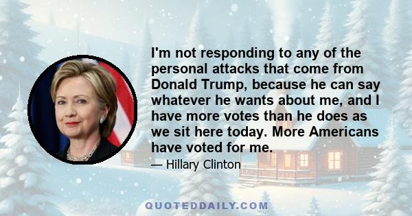 I'm not responding to any of the personal attacks that come from Donald Trump, because he can say whatever he wants about me, and I have more votes than he does as we sit here today. More Americans have voted for me.