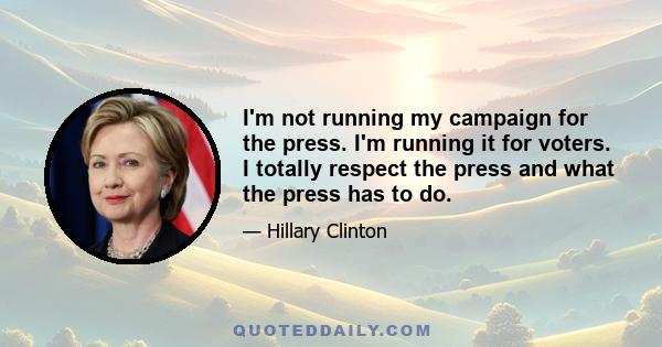 I'm not running my campaign for the press. I'm running it for voters. I totally respect the press and what the press has to do.