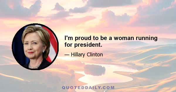 I'm proud to be a woman running for president.