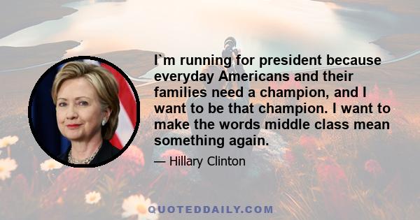 I`m running for president because everyday Americans and their families need a champion, and I want to be that champion. I want to make the words middle class mean something again.