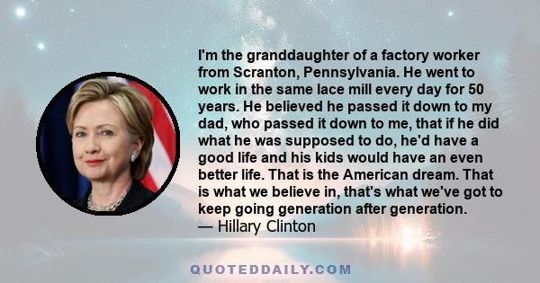 I'm the granddaughter of a factory worker from Scranton, Pennsylvania. He went to work in the same lace mill every day for 50 years. He believed he passed it down to my dad, who passed it down to me, that if he did what 