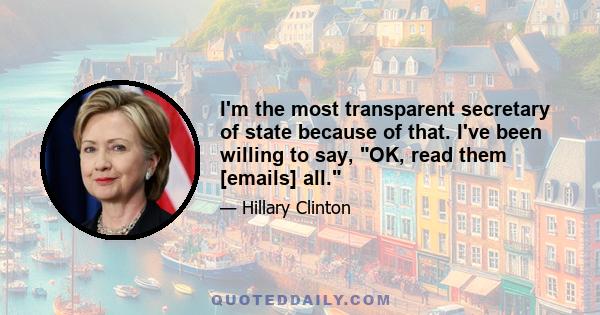 I'm the most transparent secretary of state because of that. I've been willing to say, OK, read them [emails] all.