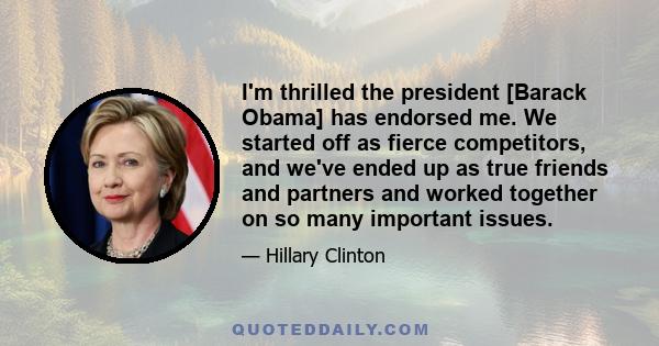 I'm thrilled the president [Barack Obama] has endorsed me. We started off as fierce competitors, and we've ended up as true friends and partners and worked together on so many important issues.