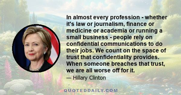 In almost every profession - whether it's law or journalism, finance or medicine or academia or running a small business - people rely on confidential communications to do their jobs. We count on the space of trust that 