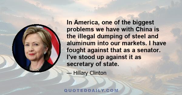 In America, one of the biggest problems we have with China is the illegal dumping of steel and aluminum into our markets. I have fought against that as a senator. I've stood up against it as secretary of state.