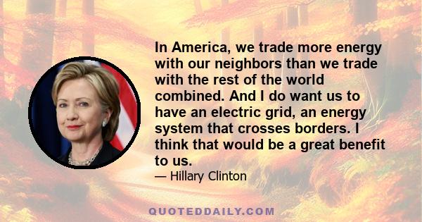 In America, we trade more energy with our neighbors than we trade with the rest of the world combined. And I do want us to have an electric grid, an energy system that crosses borders. I think that would be a great