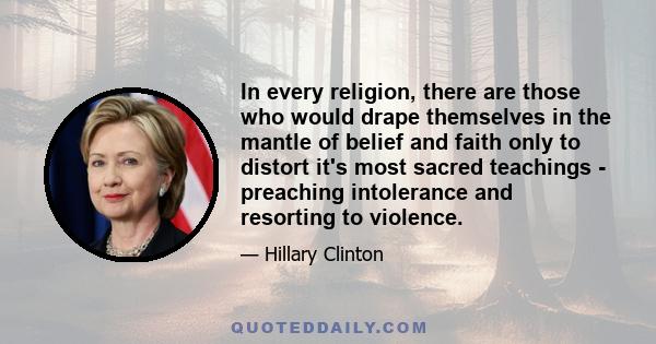 In every religion, there are those who would drape themselves in the mantle of belief and faith only to distort it's most sacred teachings - preaching intolerance and resorting to violence.