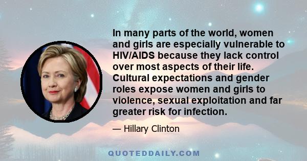 In many parts of the world, women and girls are especially vulnerable to HIV/AIDS because they lack control over most aspects of their life. Cultural expectations and gender roles expose women and girls to violence,