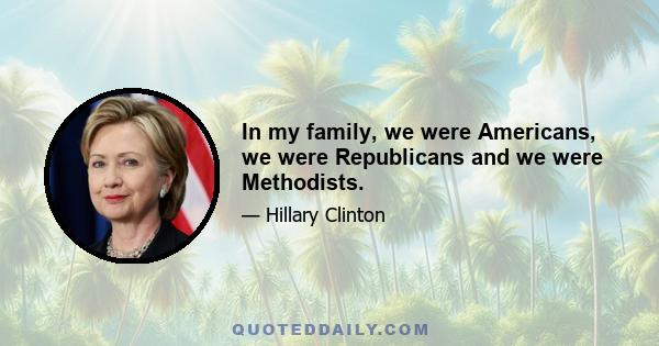 In my family, we were Americans, we were Republicans and we were Methodists.